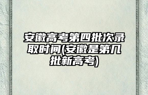 安徽高考第四批次錄取時間(安徽是第幾批新高考)