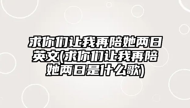 求你們讓我再陪她兩日英文(求你們讓我再陪她兩日是什么歌)