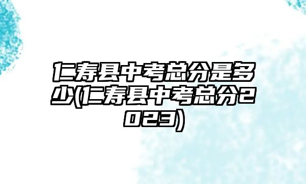 仁壽縣中考總分是多少(仁壽縣中考總分2023)