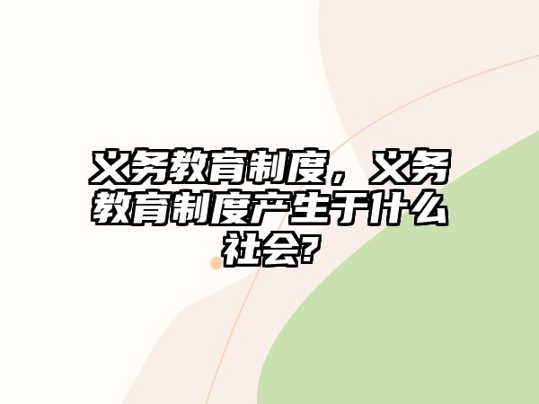 義務(wù)教育制度，義務(wù)教育制度產(chǎn)生于什么社會?