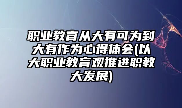 職業(yè)教育從大有可為到大有作為心得體會(以大職業(yè)教育觀推進(jìn)職教大發(fā)展)