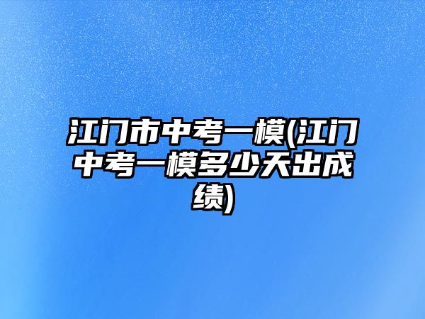 江門市中考一模(江門中考一模多少天出成績(jī))