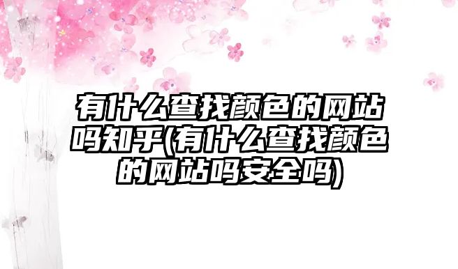 有什么查找顏色的網(wǎng)站嗎知乎(有什么查找顏色的網(wǎng)站嗎安全嗎)