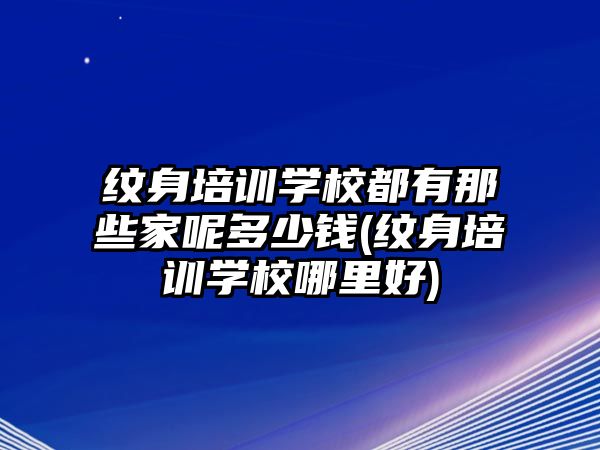 紋身培訓(xùn)學(xué)校都有那些家呢多少錢(qián)(紋身培訓(xùn)學(xué)校哪里好)