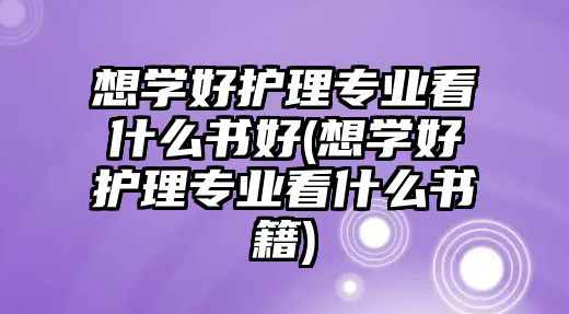 想學(xué)好護理專業(yè)看什么書好(想學(xué)好護理專業(yè)看什么書籍)