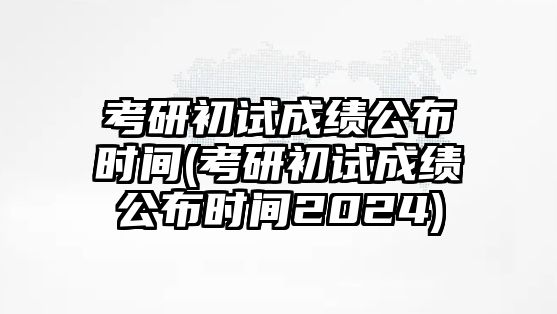 考研初試成績公布時間(考研初試成績公布時間2024)