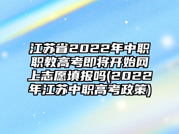 江蘇省2022年中職職教高考即將開(kāi)始網(wǎng)上志愿填報(bào)嗎(2022年江蘇中職高考政策)