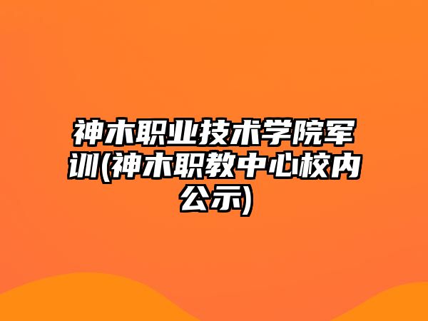 神木職業(yè)技術(shù)學(xué)院軍訓(xùn)(神木職教中心校內(nèi)公示)