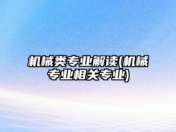 機械類專業(yè)解讀(機械專業(yè)相關專業(yè))