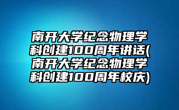 南開大學紀念物理學科創(chuàng)建100周年講話(南開大學紀念物理學科創(chuàng)建100周年校慶)