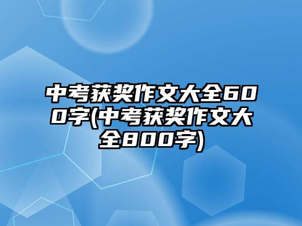 中考獲獎作文大全600字(中考獲獎作文大全800字)