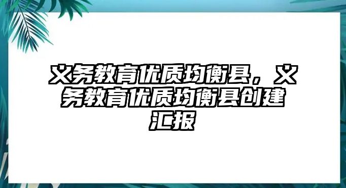 義務(wù)教育優(yōu)質(zhì)均衡縣，義務(wù)教育優(yōu)質(zhì)均衡縣創(chuàng)建匯報(bào)