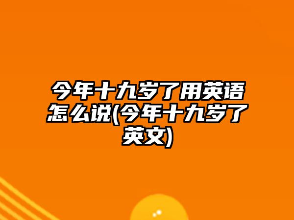 今年十九歲了用英語怎么說(今年十九歲了英文)