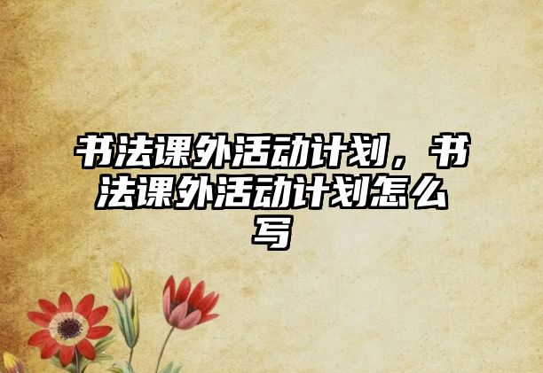 書法課外活動計(jì)劃，書法課外活動計(jì)劃怎么寫