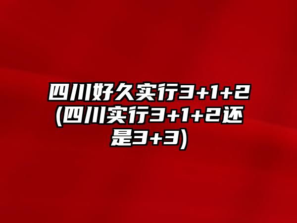 四川好久實(shí)行3+1+2(四川實(shí)行3+1+2還是3+3)