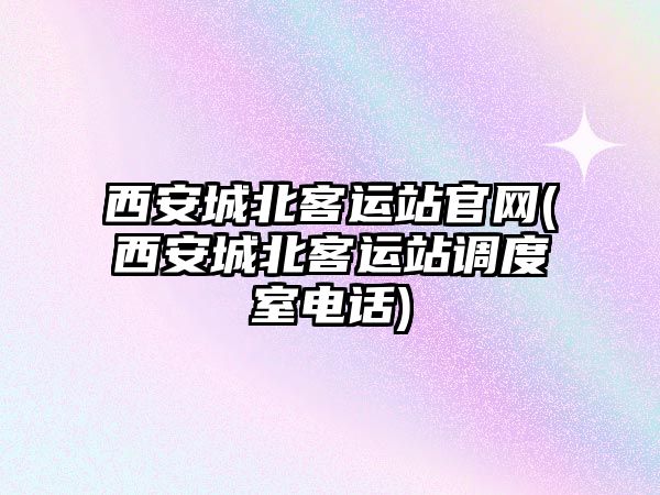 西安城北客運站官網(wǎng)(西安城北客運站調度室電話)