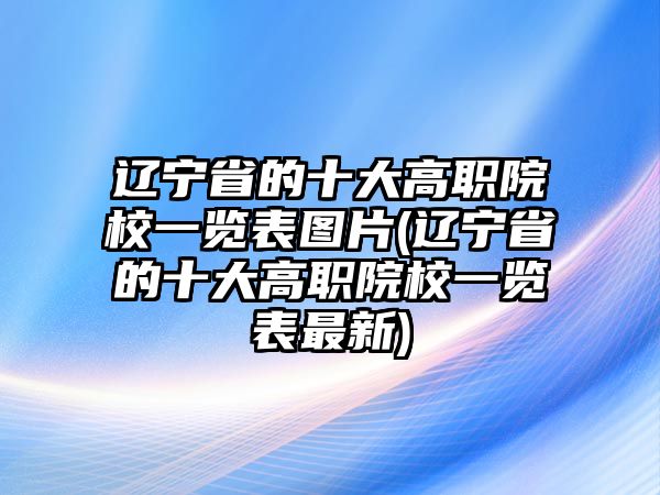 遼寧省的十大高職院校一覽表圖片(遼寧省的十大高職院校一覽表最新)