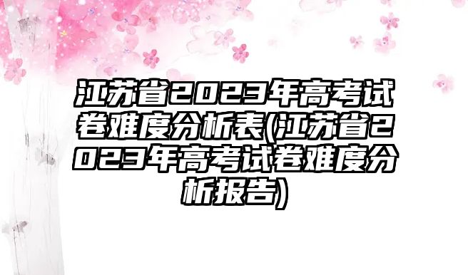 江蘇省2023年高考試卷難度分析表(江蘇省2023年高考試卷難度分析報(bào)告)