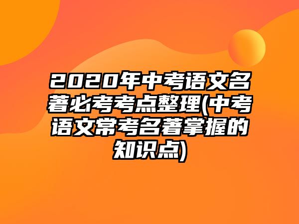 2020年中考語(yǔ)文名著必考考點(diǎn)整理(中考語(yǔ)文常考名著掌握的知識(shí)點(diǎn))