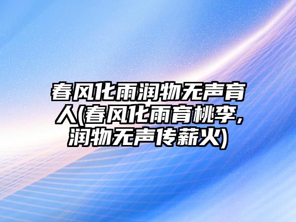 春風(fēng)化雨潤物無聲育人(春風(fēng)化雨育桃李,潤物無聲傳薪火)