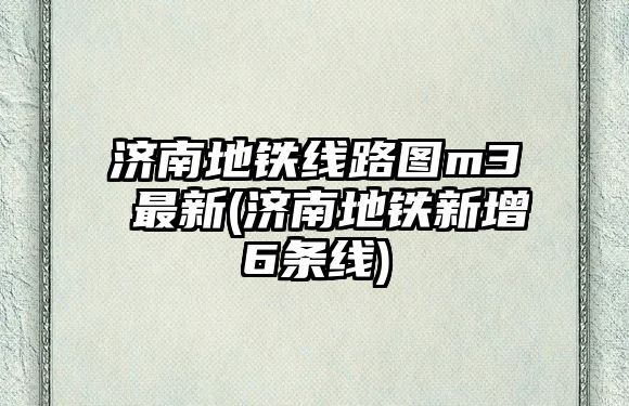 濟(jì)南地鐵線路圖m3 最新(濟(jì)南地鐵新增6條線)