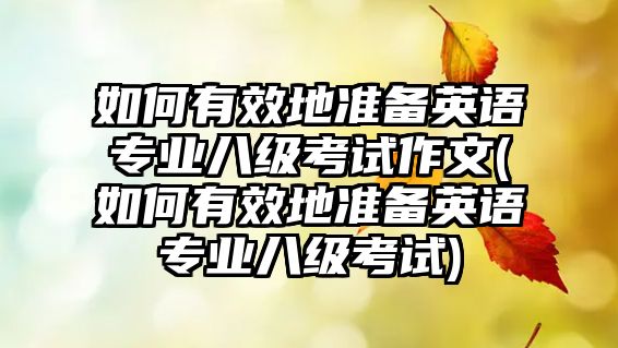 如何有效地準(zhǔn)備英語專業(yè)八級考試作文(如何有效地準(zhǔn)備英語專業(yè)八級考試)