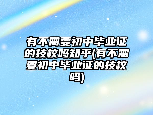 有不需要初中畢業(yè)證的技校嗎知乎(有不需要初中畢業(yè)證的技校嗎)