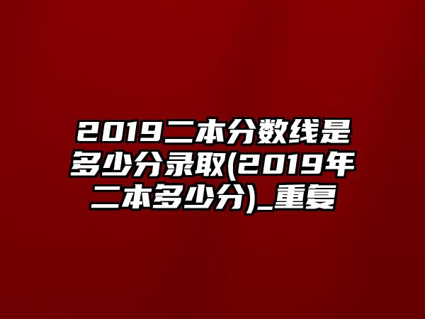 2019二本分?jǐn)?shù)線是多少分錄取(2019年二本多少分)_重復(fù)