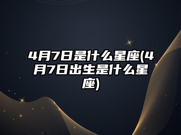 4月7日是什么星座(4月7日出生是什么星座)