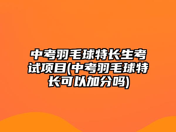 中考羽毛球特長生考試項目(中考羽毛球特長可以加分嗎)