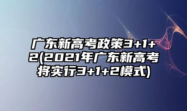 廣東新高考政策3+1+2(2021年廣東新高考將實(shí)行3+1+2模式)