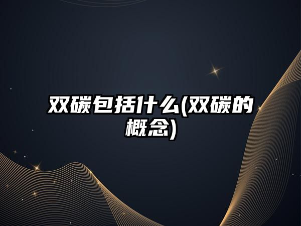 雙碳包括什么(雙碳的概念)