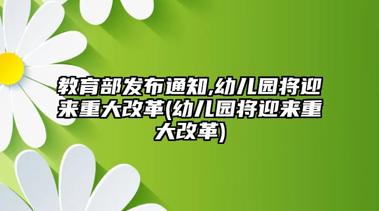 教育部發(fā)布通知,幼兒園將迎來(lái)重大改革(幼兒園將迎來(lái)重大改革)