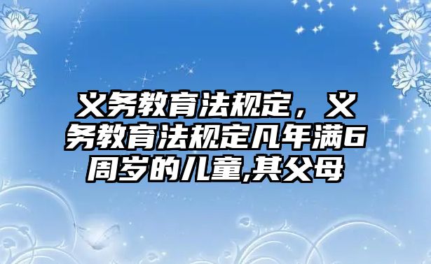 義務教育法規(guī)定，義務教育法規(guī)定凡年滿6周歲的兒童,其父母