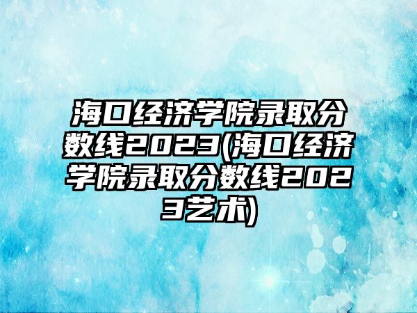 海口經(jīng)濟(jì)學(xué)院錄取分?jǐn)?shù)線2023(?？诮?jīng)濟(jì)學(xué)院錄取分?jǐn)?shù)線2023藝術(shù))