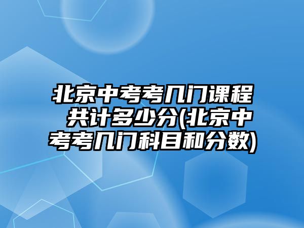 北京中考考幾門課程 共計(jì)多少分(北京中考考幾門科目和分?jǐn)?shù))