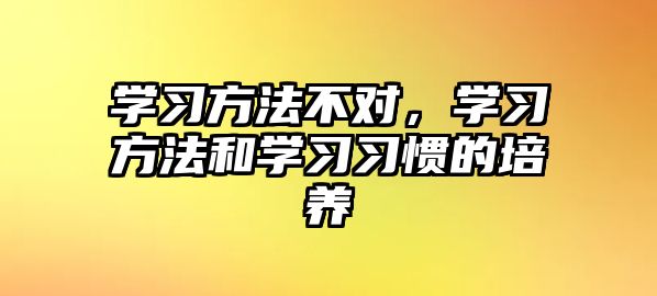 學(xué)習(xí)方法不對，學(xué)習(xí)方法和學(xué)習(xí)習(xí)慣的培養(yǎng)