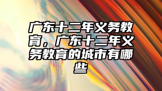 廣東十二年義務(wù)教育，廣東十二年義務(wù)教育的城市有哪些