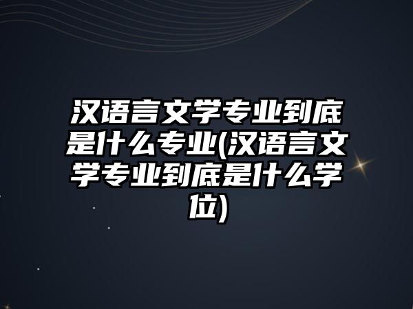 漢語言文學專業(yè)到底是什么專業(yè)(漢語言文學專業(yè)到底是什么學位)