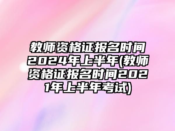 教師資格證報名時間2024年上半年(教師資格證報名時間2021年上半年考試)