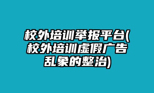 校外培訓(xùn)舉報平臺(校外培訓(xùn)虛假廣告亂象的整治)