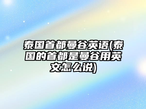 泰國(guó)首都曼谷英語(泰國(guó)的首都是曼谷用英文怎么說)