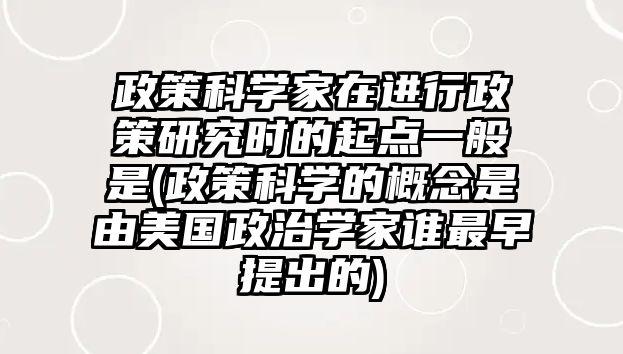 政策科學(xué)家在進(jìn)行政策研究時的起點一般是(政策科學(xué)的概念是由美國政治學(xué)家誰最早提出的)