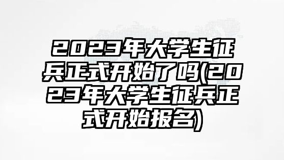 2023年大學(xué)生征兵正式開始了嗎(2023年大學(xué)生征兵正式開始報名)