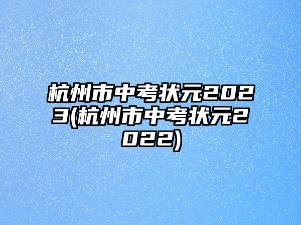 杭州市中考狀元2023(杭州市中考狀元2022)