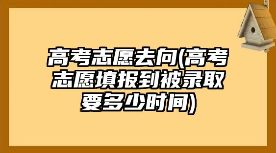 高考志愿去向(高考志愿填報(bào)到被錄取要多少時(shí)間)