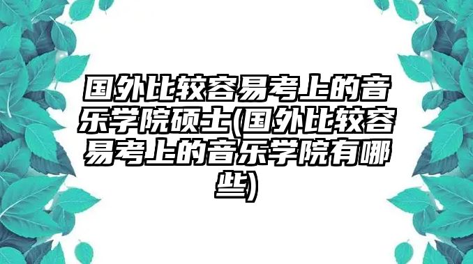 國(guó)外比較容易考上的音樂學(xué)院碩士(國(guó)外比較容易考上的音樂學(xué)院有哪些)