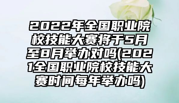 2022年全國(guó)職業(yè)院校技能大賽將于5月至8月舉辦對(duì)嗎(2021全國(guó)職業(yè)院校技能大賽時(shí)間每年舉辦嗎)