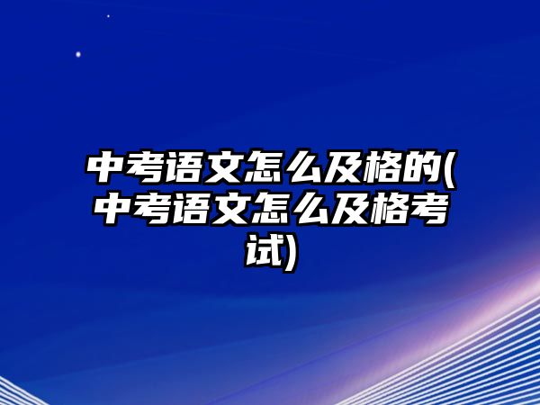 中考語文怎么及格的(中考語文怎么及格考試)