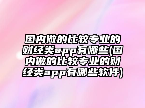 國內做的比較專業(yè)的財經(jīng)類app有哪些(國內做的比較專業(yè)的財經(jīng)類app有哪些軟件)